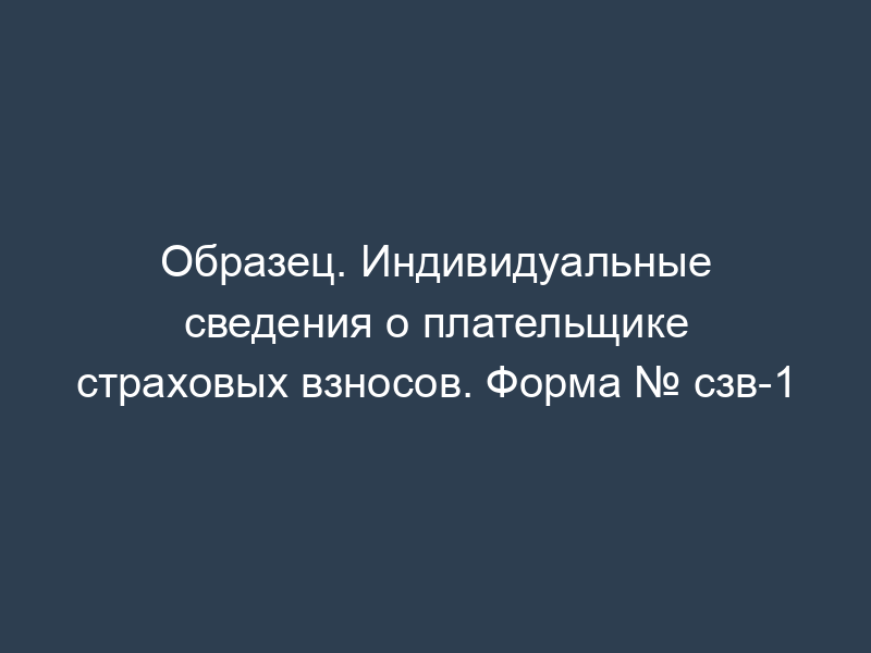 Образец. Индивидуальные сведения о плательщике страховых взносов. Форма № сзв-1