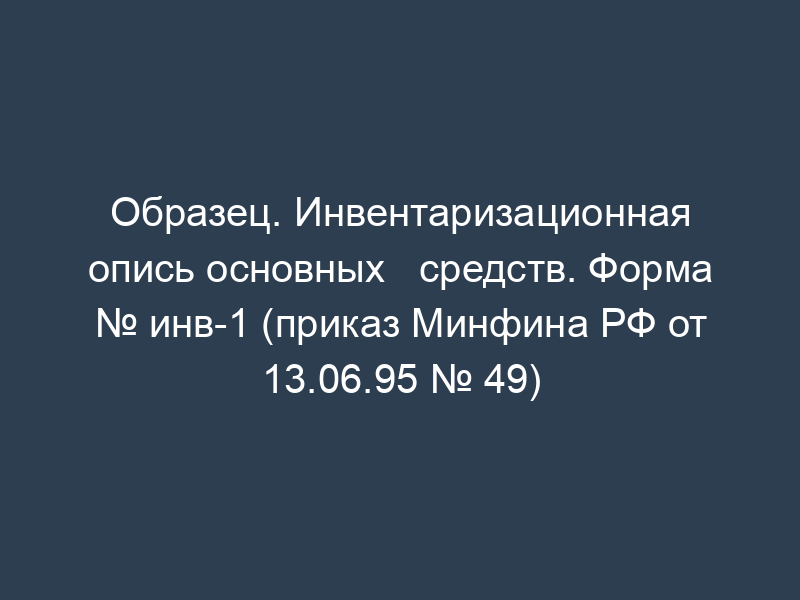 Образец. Инвентаризационная опись основных   средств. Форма № инв-1 (приказ Минфина РФ от 13.06.95 № 49)