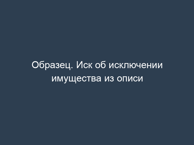 Образец. Иск об исключении имущества из описи