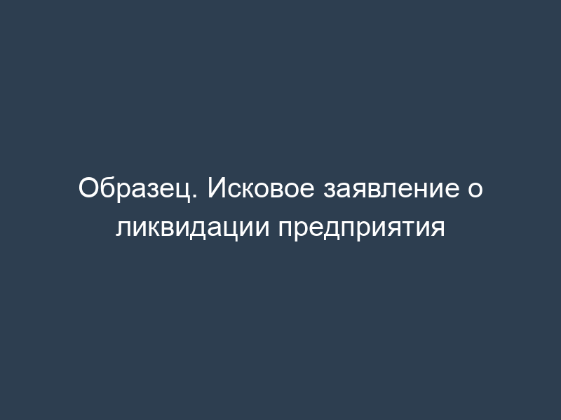 Образец. Исковое заявление о ликвидации предприятия