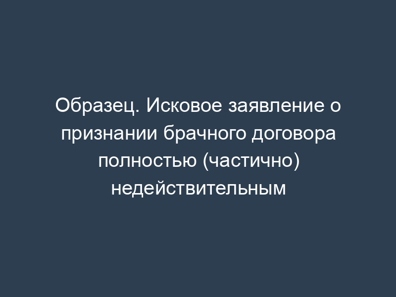 Образец. Исковое заявление о признании брачного договора полностью (частично) недействительным