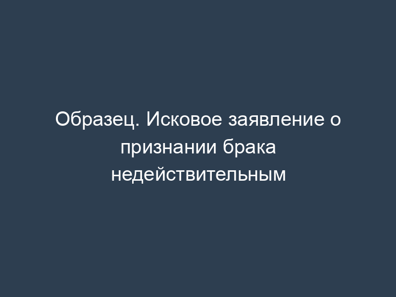 Образец. Исковое заявление о признании брака недействительным