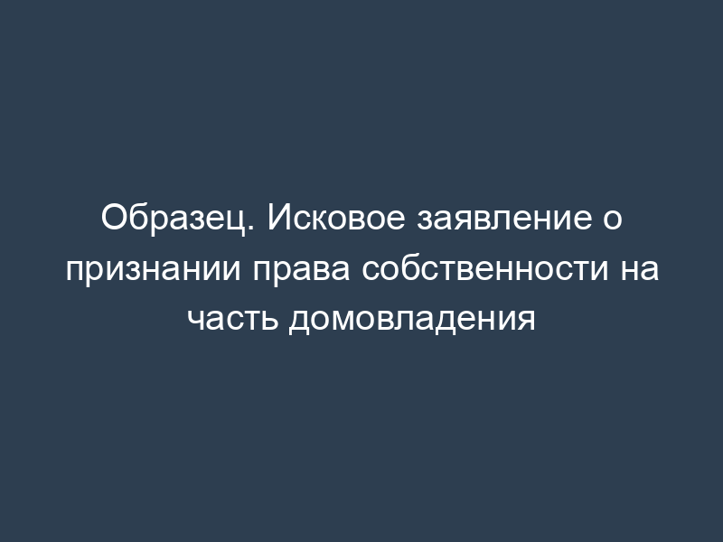 Образец. Исковое заявление о признании права собственности на часть домовладения