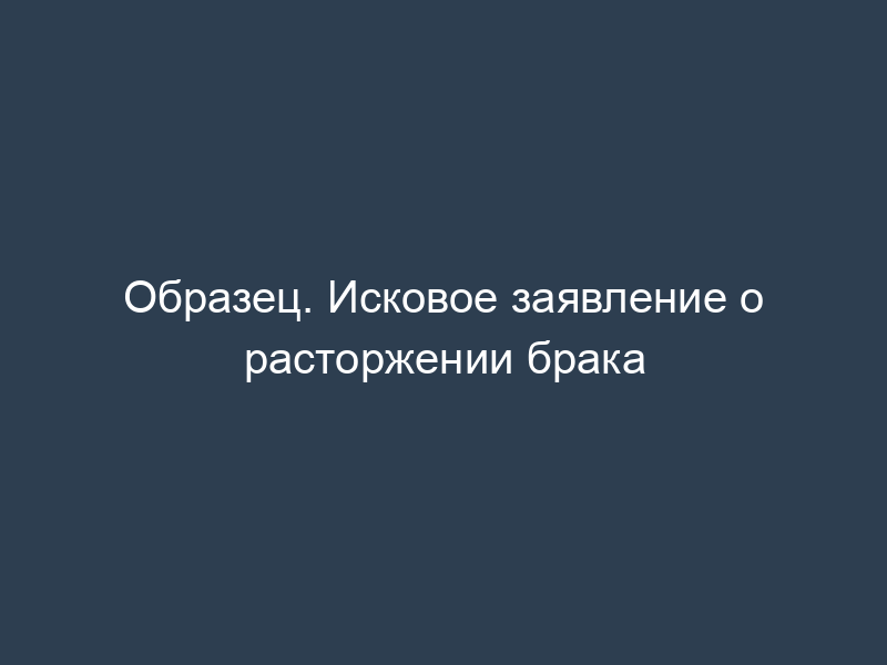 Образец. Исковое заявление о расторжении брака