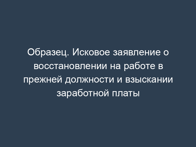 Образец. Исковое заявление о восстановлении на работе в прежней должности и взыскании заработной платы