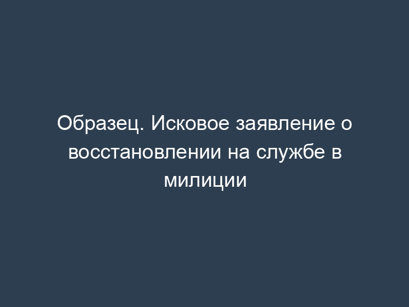 Образец. Исковое заявление о восстановлении на службе в милиции