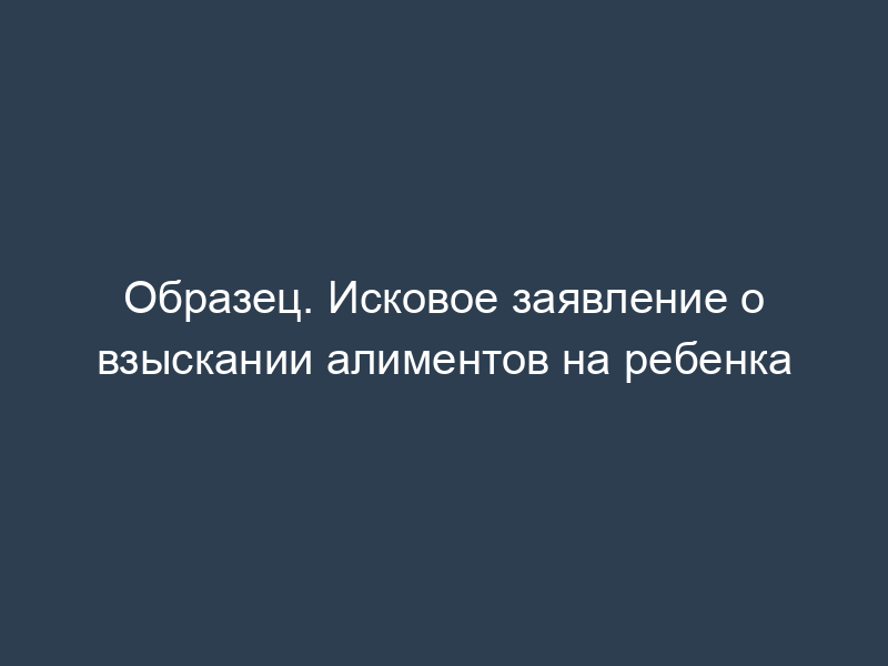 Образец. Исковое заявление о взыскании алиментов на ребенка
