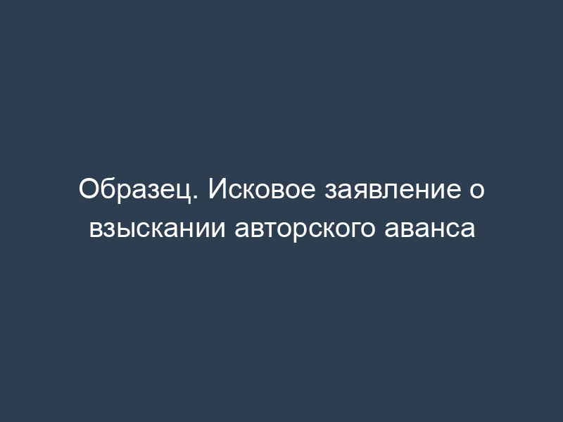 Образец. Исковое заявление о взыскании авторского аванса