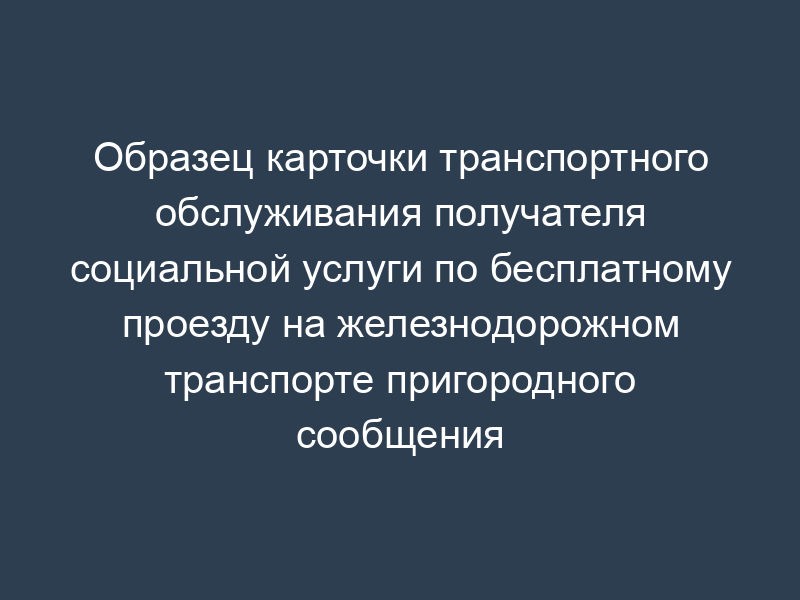 Образец карточки транспортного обслуживания получателя социальной услуги по бесплатному проезду на железнодорожном транспорте пригородного сообщения