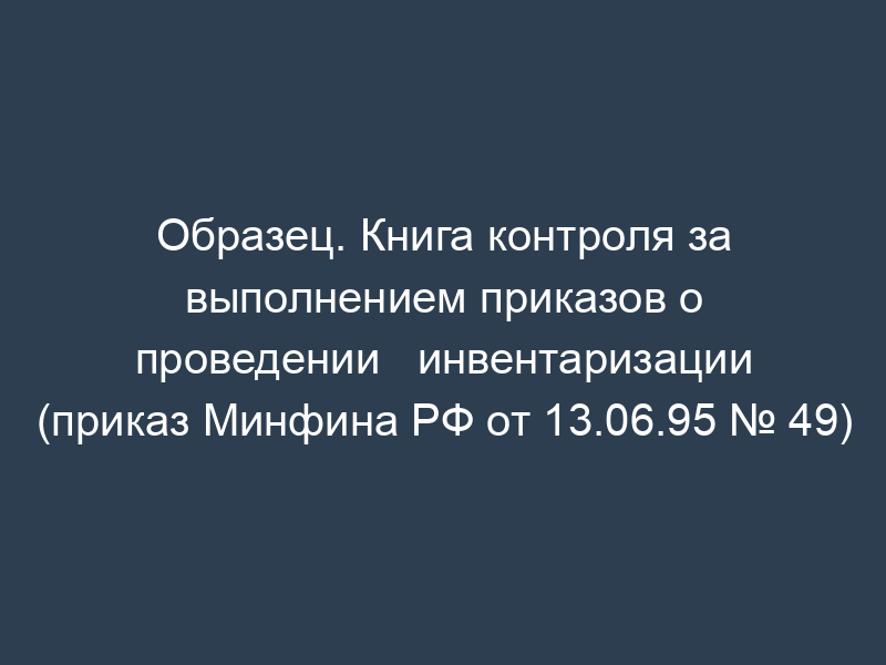 Образец. Книга контроля за выполнением приказов о проведении   инвентаризации (приказ Минфина РФ от 13.06.95 № 49)