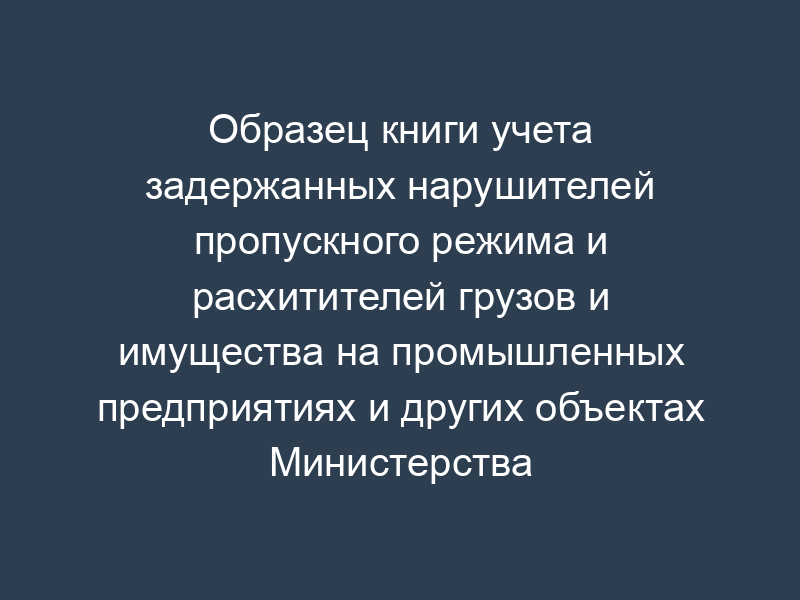 Образец книги учета задержанных нарушителей пропускного режима и расхитителей грузов и имущества на промышленных предприятиях и других объектах Министерства морского флота СССР