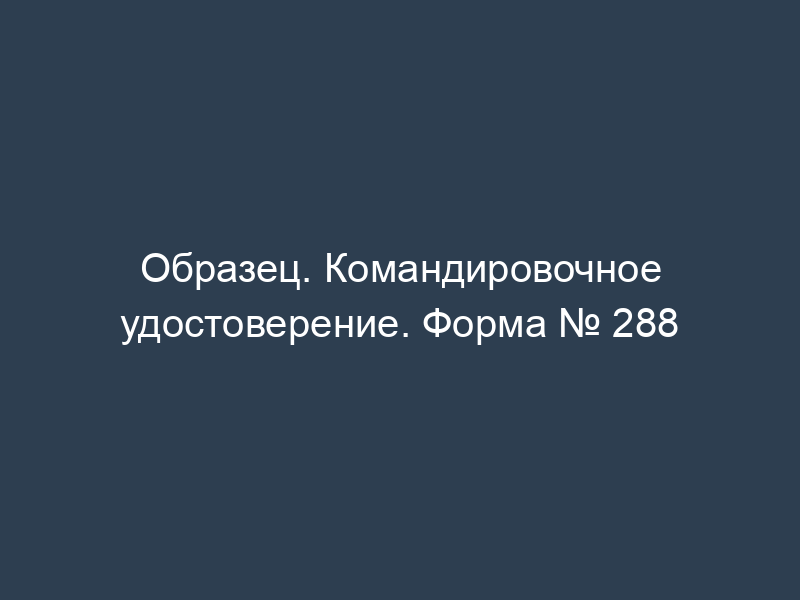 Образец. Командировочное удостоверение. Форма № 288