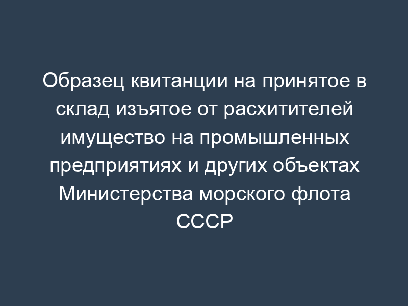 Образец квитанции на принятое в склад изъятое от расхитителей имущество на промышленных предприятиях и других объектах Министерства морского флота СССР
