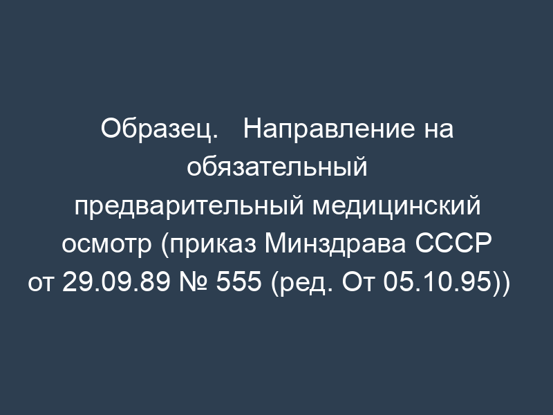 Образец.   Направление на обязательный предварительный медицинский осмотр (приказ Минздрава СССР   от 29.09.89 № 555 (ред. От 05.10.95))
