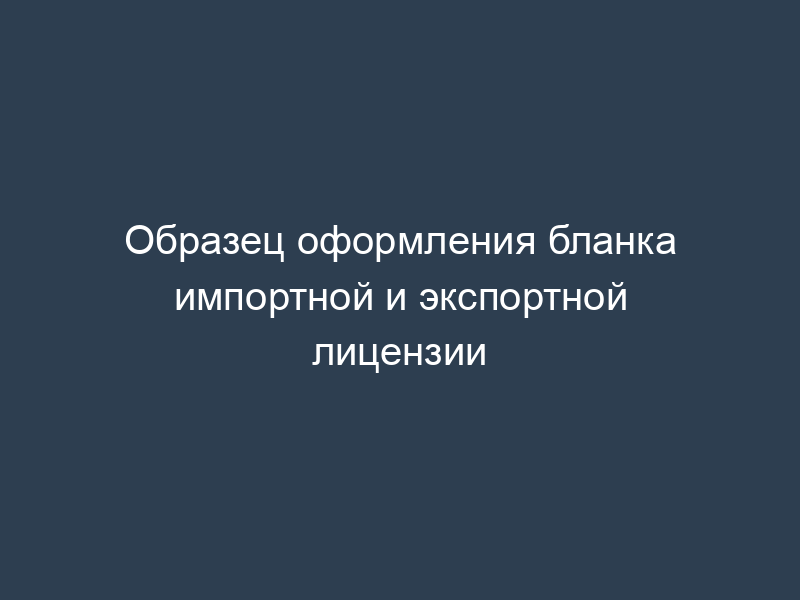 Образец оформления бланка импортной и экспортной лицензии