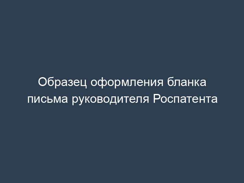 Образец оформления бланка письма руководителя Роспатента