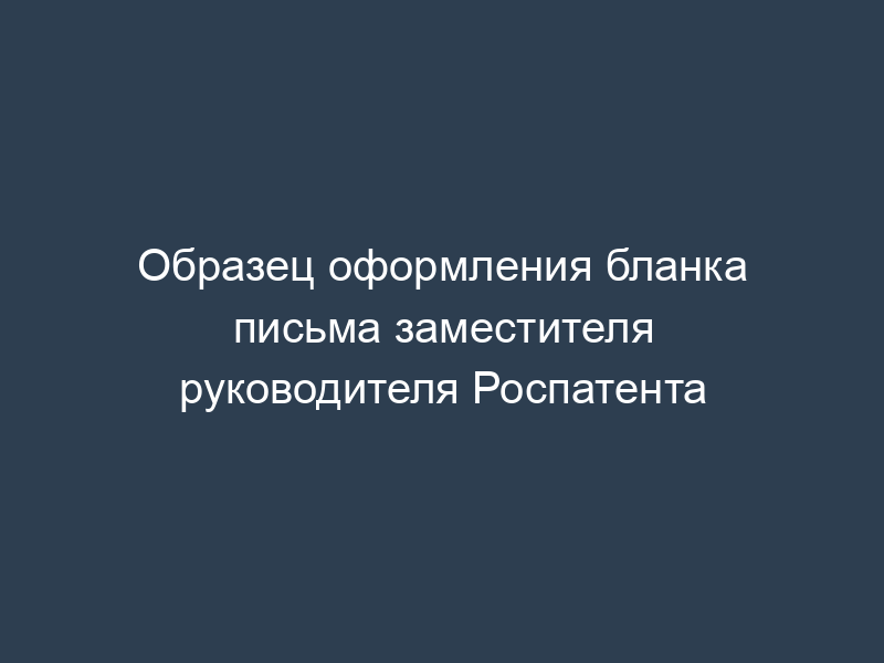 Образец оформления бланка письма заместителя руководителя Роспатента