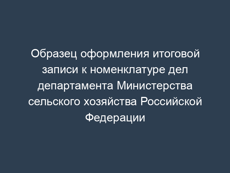 Образец оформления итоговой записи к номенклатуре дел департамента Министерства сельского хозяйства Российской Федерации