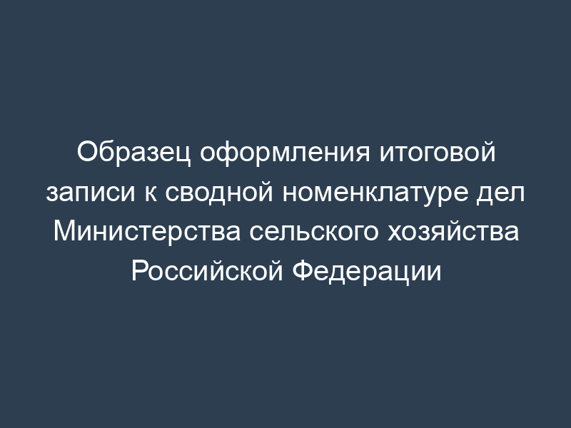 Образец оформления итоговой записи к сводной номенклатуре дел Министерства сельского хозяйства Российской Федерации