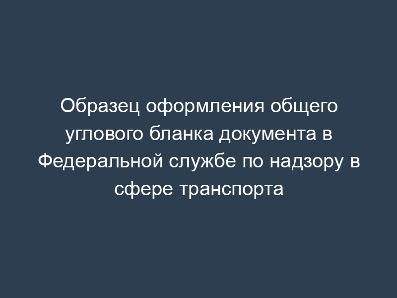 Образец оформления общего углового бланка документа в Федеральной службе по надзору в сфере транспорта