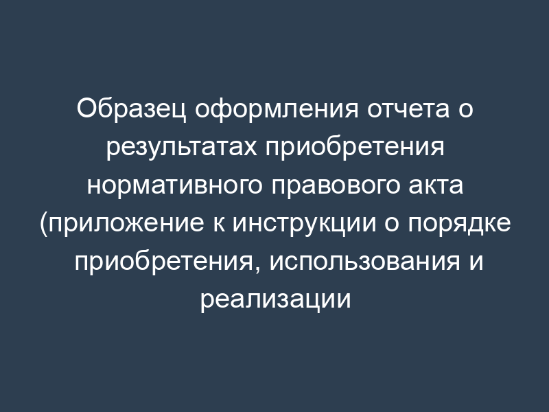 Образец оформления отчета о результатах приобретения нормативного правового акта (приложение к инструкции о порядке приобретения, использования и реализации нормативного правового акта)