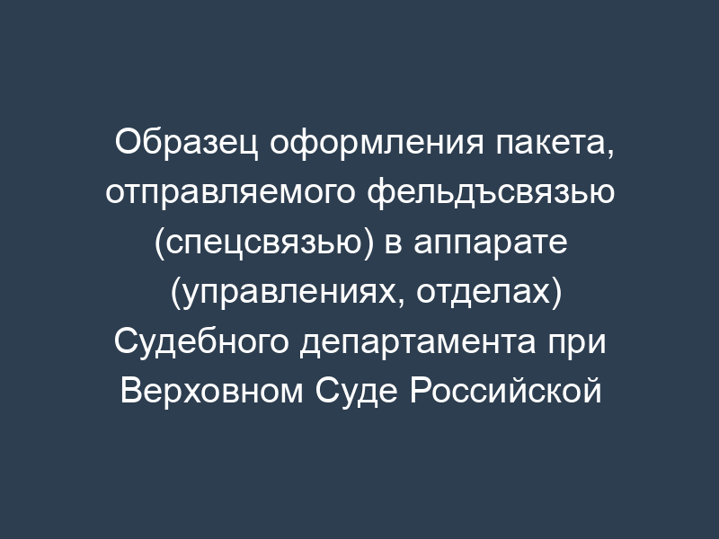 Образец оформления пакета, отправляемого фельдъсвязью (спецсвязью) в аппарате (управлениях, отделах) Судебного департамента при Верховном Суде Российской Федерации