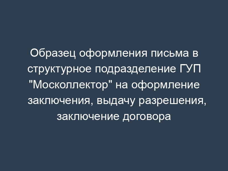 Образец оформления письма в структурное подразделение ГУП "Москоллектор" на оформление заключения, выдачу разрешения, заключение договора