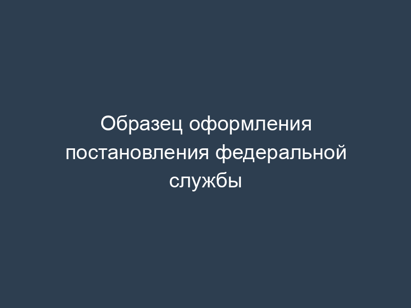Образец оформления постановления федеральной службы