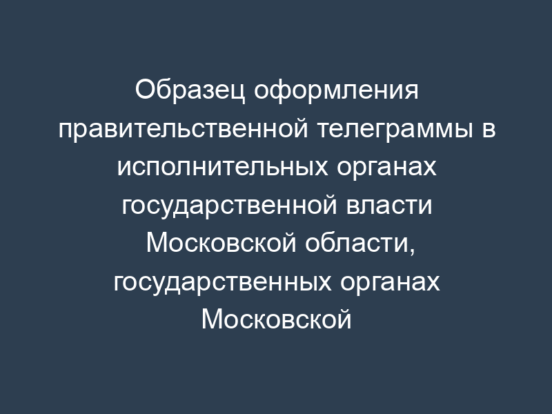 Образец оформления правительственной телеграммы в исполнительных органах государственной власти Московской области, государственных органах Московской области