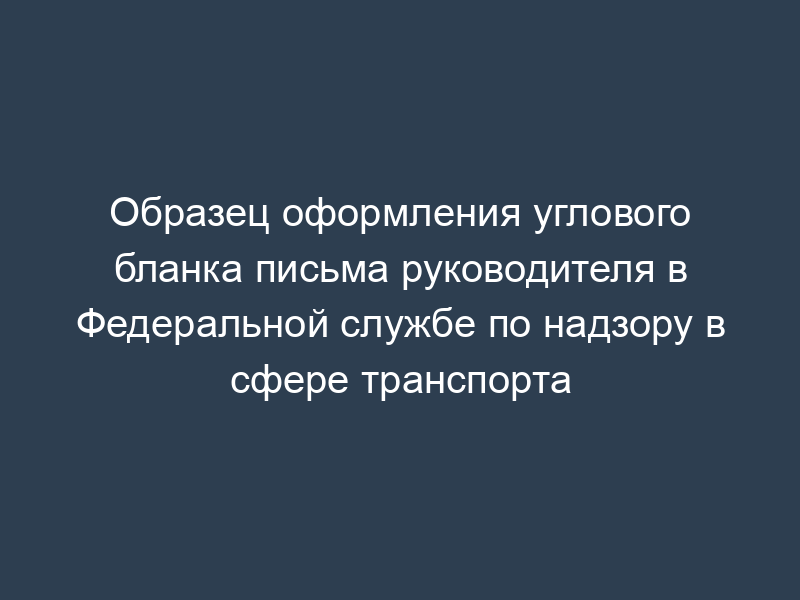 Образец оформления углового бланка письма руководителя в Федеральной службе по надзору в сфере транспорта
