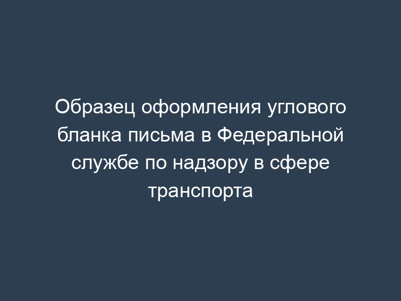 Образец оформления углового бланка письма в Федеральной службе по надзору в сфере транспорта
