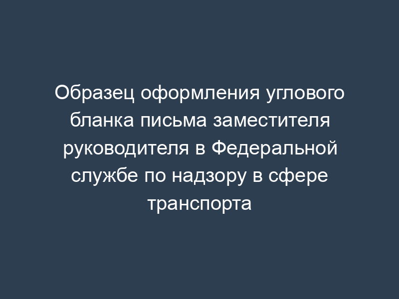 Образец оформления углового бланка письма заместителя руководителя в Федеральной службе по надзору в сфере транспорта