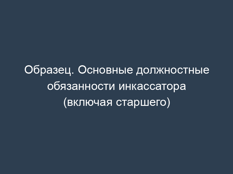 Образец. Основные должностные обязанности инкассатора (включая старшего)