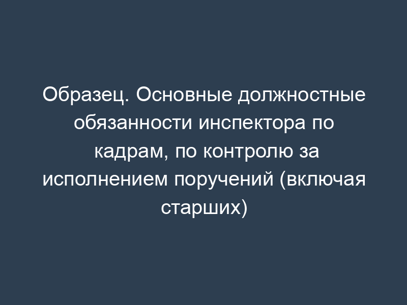 Образец. Основные должностные обязанности инспектора по кадрам, по контролю за исполнением поручений (включая старших)