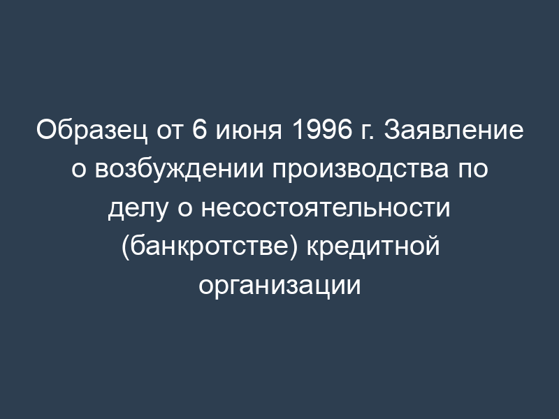 Образец от 6 июня 1996 г. Заявление о возбуждении производства по делу о несостоятельности (банкротстве) кредитной организации