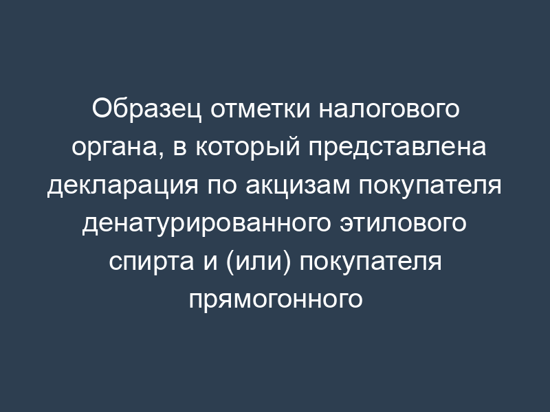 Образец отметки налогового органа, в который представлена декларация по акцизам покупателя денатурированного этилового спирта и (или) покупателя прямогонного бензина, проставляемой на реестрах счетов-фактур