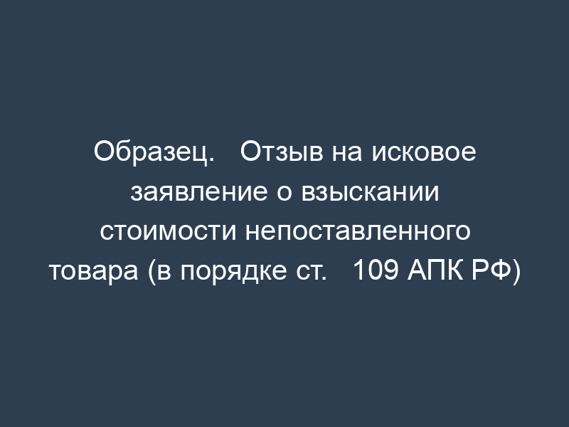 Образец.   Отзыв на исковое заявление о взыскании стоимости непоставленного товара (в порядке ст.   109 АПК РФ)
