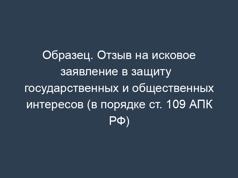 Образец. Отзыв на исковое заявление в защиту   государственных и общественных интересов (в порядке ст. 109 АПК РФ)