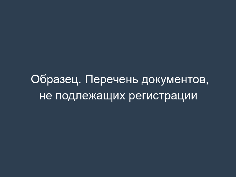 Образец. Перечень документов, не подлежащих регистрации