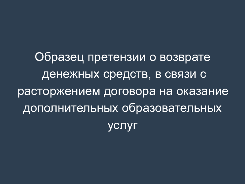 Образец претензии о возврате денежных средств, в связи с расторжением договора на оказание дополнительных образовательных услуг