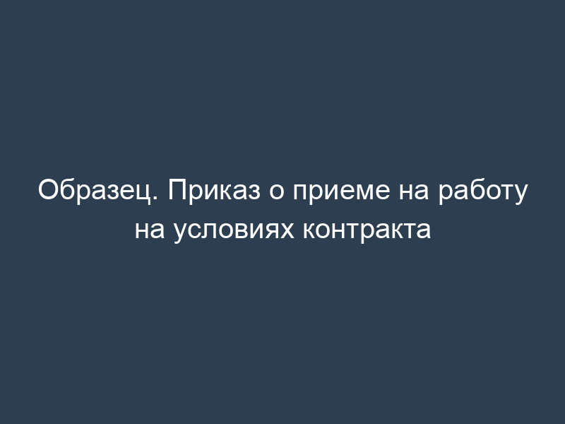 Образец. Приказ о приеме на работу на условиях контракта