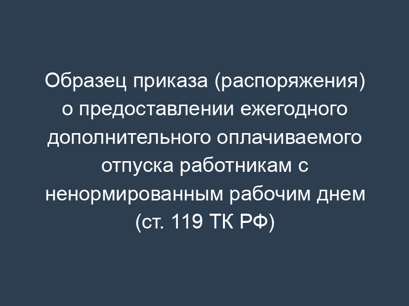 Образец приказа (распоряжения) о предоставлении ежегодного дополнительного оплачиваемого отпуска работникам с ненормированным рабочим днем (ст. 119 ТК РФ)