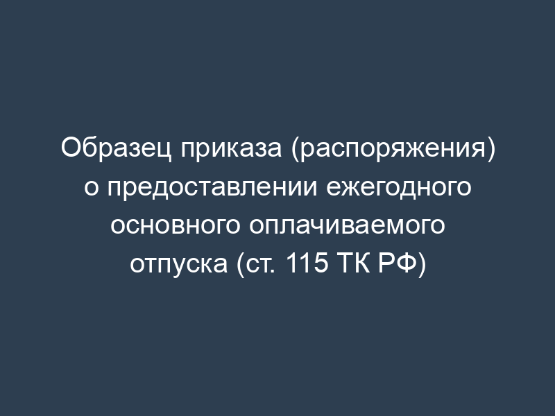 Образец приказа (распоряжения) о предоставлении ежегодного основного оплачиваемого отпуска (ст. 115 ТК РФ)