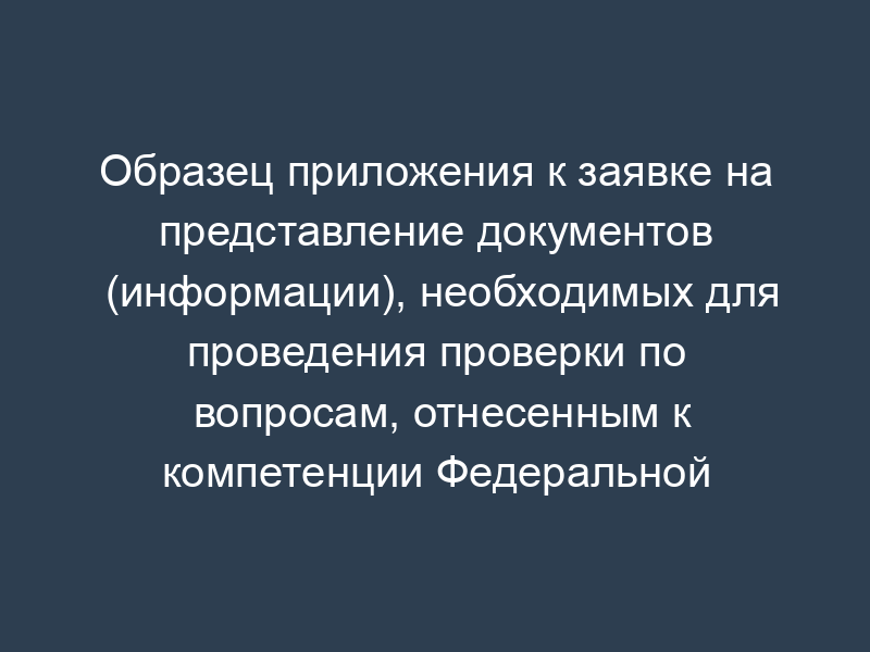 Образец приложения к заявке на представление документов (информации), необходимых для проведения проверки по вопросам, отнесенным к компетенции Федеральной регистрационной службы (ее территориальных органов)