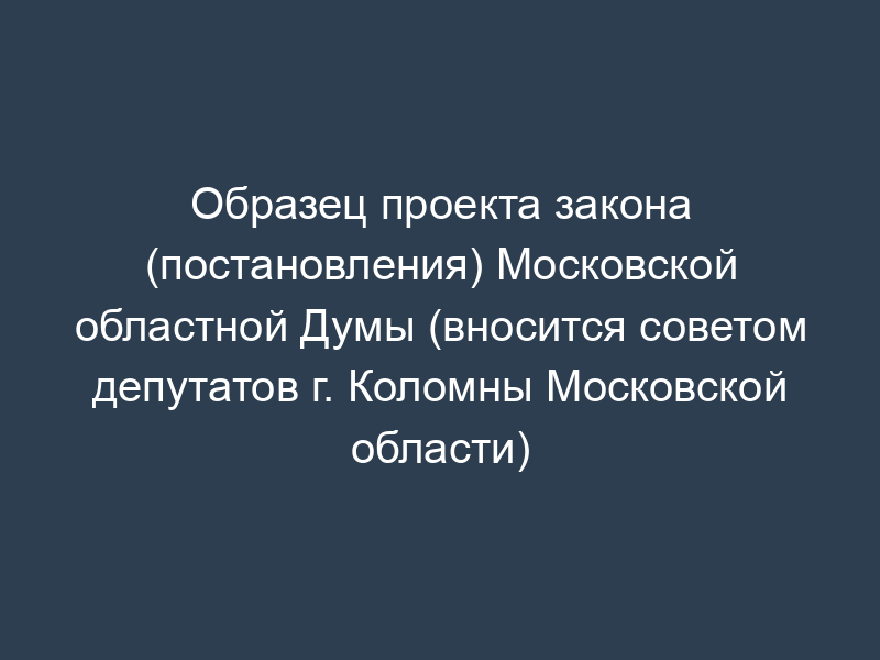 Образец проекта закона (постановления) Московской областной Думы (вносится советом депутатов г. Коломны Московской области)