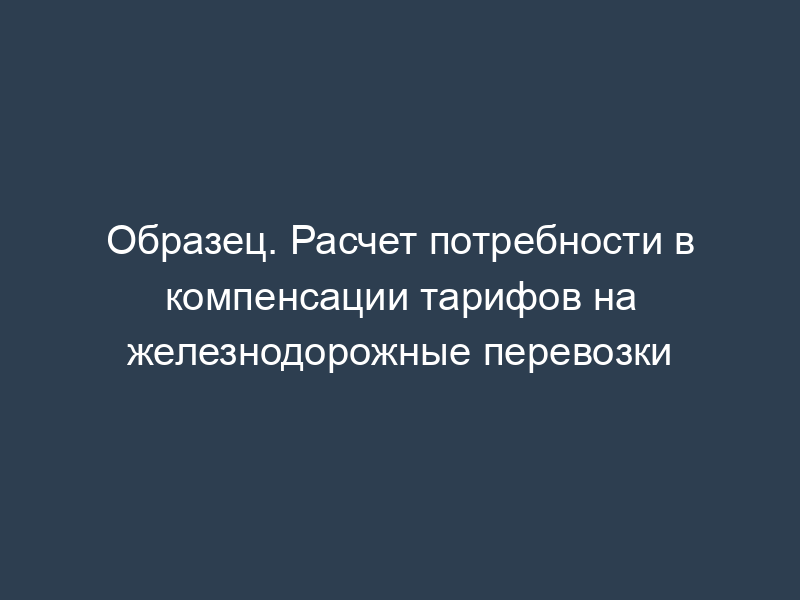 Образец. Расчет потребности в компенсации тарифов на железнодорожные перевозки