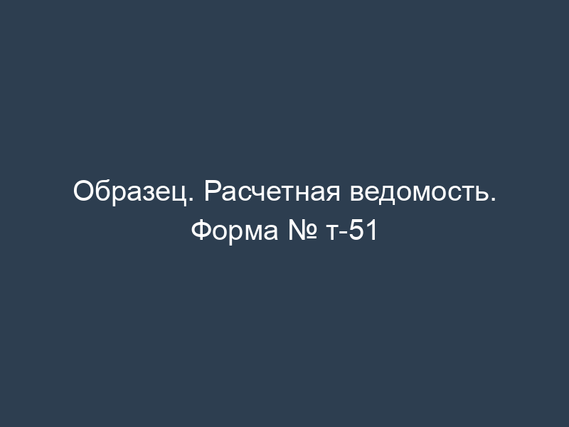Образец. Расчетная ведомость. Форма № т-51