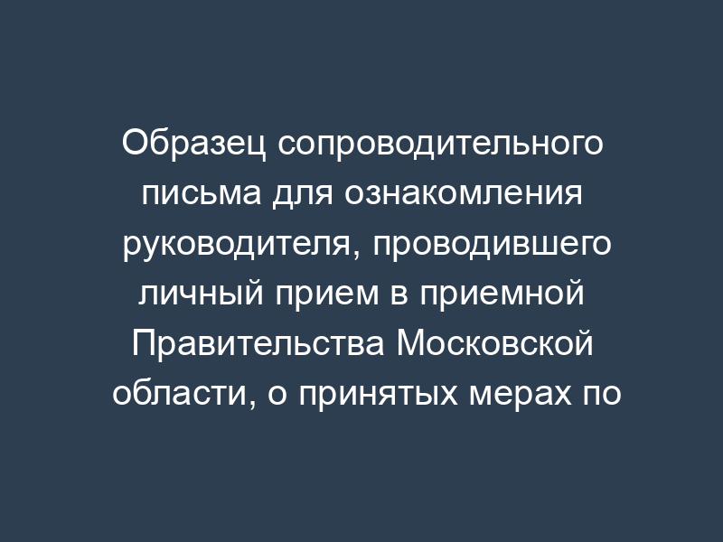 Образец сопроводительного письма для ознакомления руководителя, проводившего личный прием в приемной Правительства Московской области, о принятых мерах по обращению гражданина