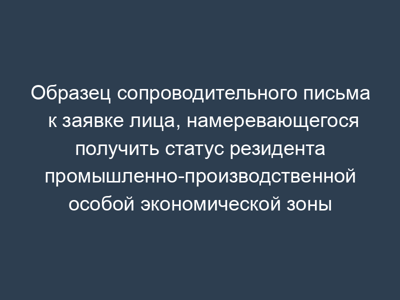 Образец сопроводительного письма к заявке лица, намеревающегося получить статус резидента промышленно-производственной особой экономической зоны