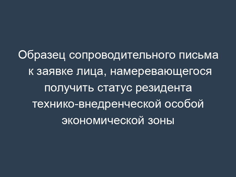 Образец сопроводительного письма к заявке лица, намеревающегося получить статус резидента технико-внедренческой особой экономической зоны